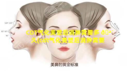 CDT气化美塑后消肿需要多 🪴 久(cdt气化美塑后消肿需要多久)